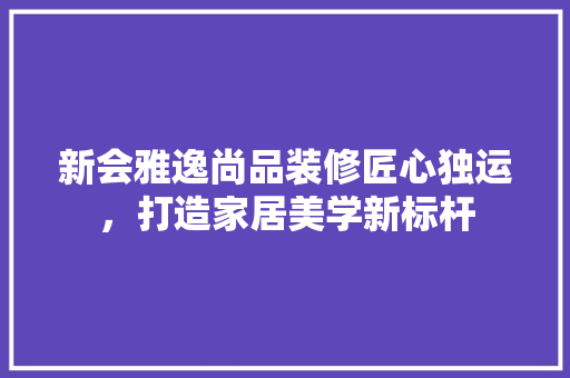 新会雅逸尚品装修匠心独运，打造家居美学新标杆