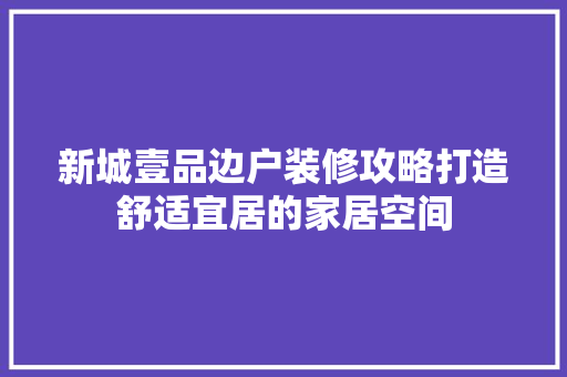 新城壹品边户装修攻略打造舒适宜居的家居空间