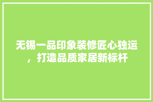 无锡一品印象装修匠心独运，打造品质家居新标杆