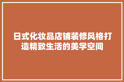 日式化妆品店铺装修风格打造精致生活的美学空间