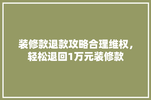 装修款退款攻略合理维权，轻松退回1万元装修款