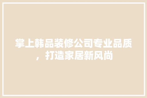 掌上韩品装修公司专业品质，打造家居新风尚