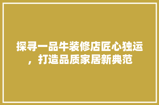 探寻一品牛装修店匠心独运，打造品质家居新典范
