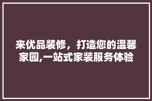 来优品装修，打造您的温馨家园,一站式家装服务体验