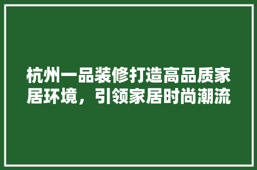 杭州一品装修打造高品质家居环境，引领家居时尚潮流