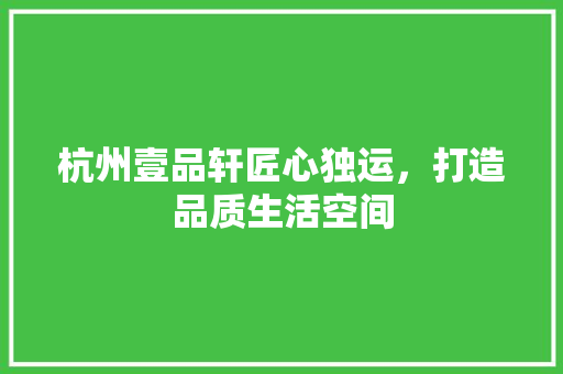 杭州壹品轩匠心独运，打造品质生活空间