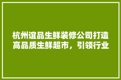 杭州谊品生鲜装修公司打造高品质生鲜超市，引领行业新潮流