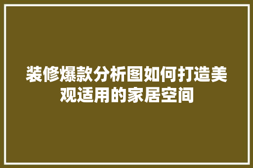 装修爆款分析图如何打造美观适用的家居空间