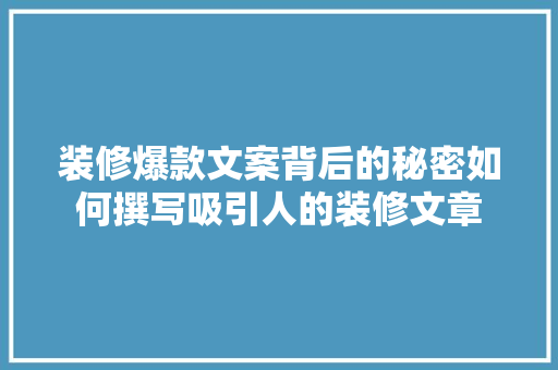 装修爆款文案背后的秘密如何撰写吸引人的装修文章