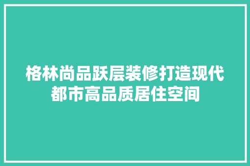 格林尚品跃层装修打造现代都市高品质居住空间