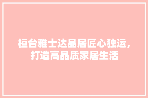桓台雅士达品居匠心独运，打造高品质家居生活
