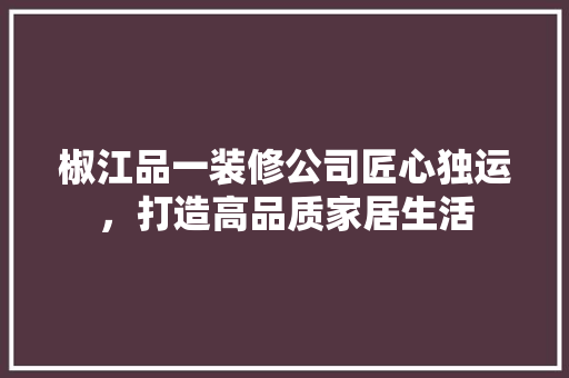 椒江品一装修公司匠心独运，打造高品质家居生活