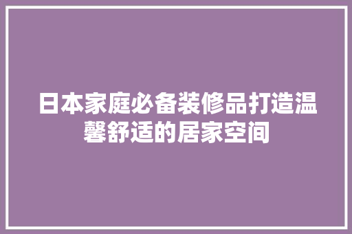 日本家庭必备装修品打造温馨舒适的居家空间