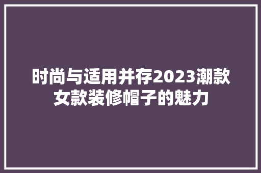 时尚与适用并存2023潮款女款装修帽子的魅力