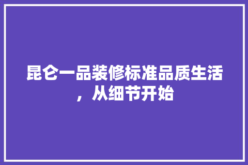 昆仑一品装修标准品质生活，从细节开始  第1张