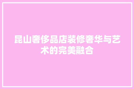 昆山奢侈品店装修奢华与艺术的完美融合  第1张