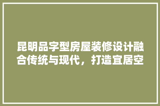 昆明品字型房屋装修设计融合传统与现代，打造宜居空间