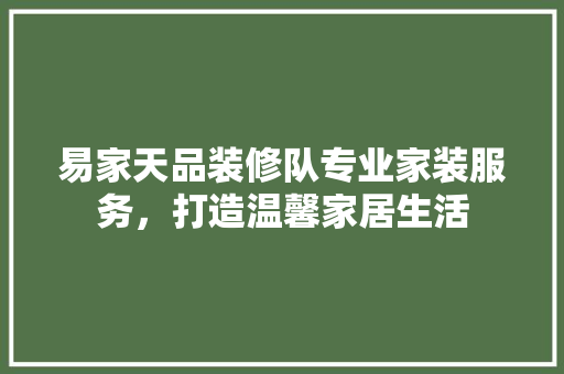 易家天品装修队专业家装服务，打造温馨家居生活  第1张
