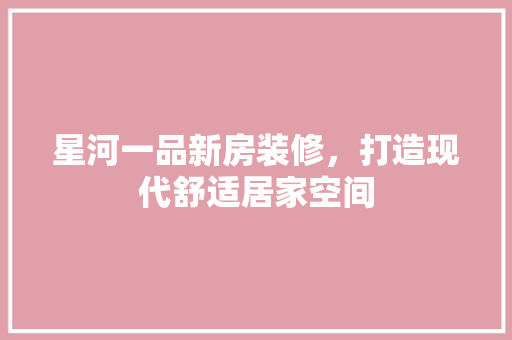 星河一品新房装修，打造现代舒适居家空间