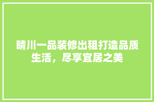 晴川一品装修出租打造品质生活，尽享宜居之美