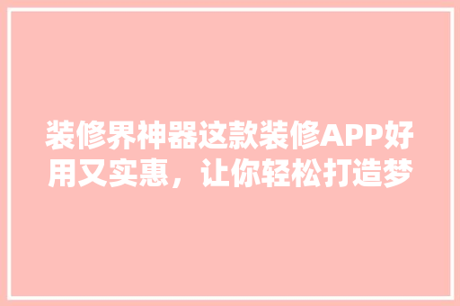 装修界神器这款装修APP好用又实惠，让你轻松打造梦想家园！  第1张