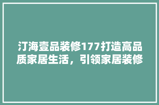 汀海壹品装修177打造高品质家居生活，引领家居装修新潮流