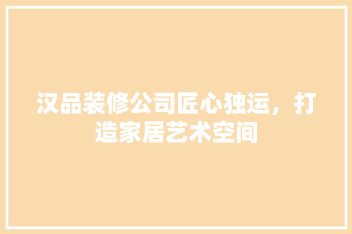 汉品装修公司匠心独运，打造家居艺术空间