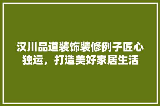 汉川品道装饰装修例子匠心独运，打造美好家居生活
