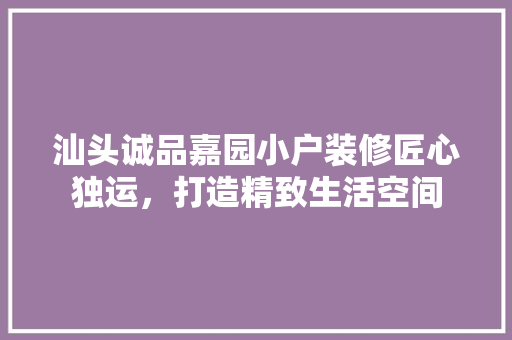 汕头诚品嘉园小户装修匠心独运，打造精致生活空间