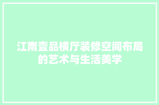 江南壹品横厅装修空间布局的艺术与生活美学