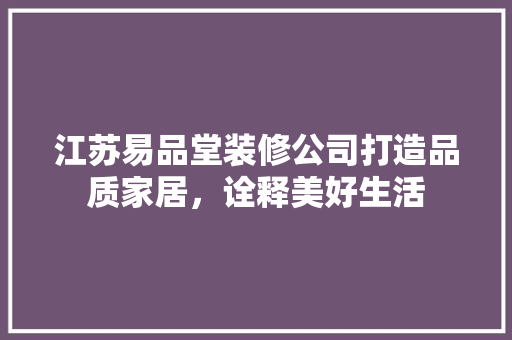 江苏易品堂装修公司打造品质家居，诠释美好生活