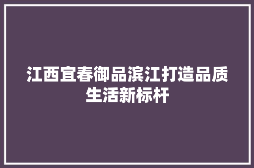 江西宜春御品滨江打造品质生活新标杆