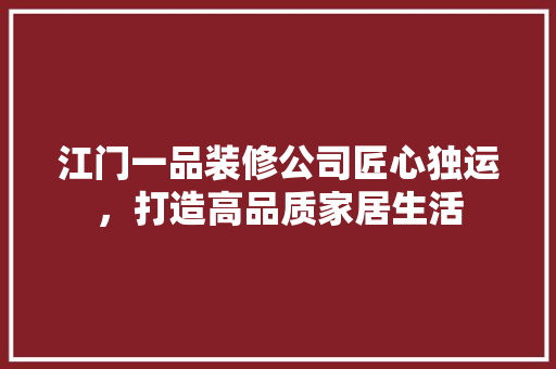 江门一品装修公司匠心独运，打造高品质家居生活