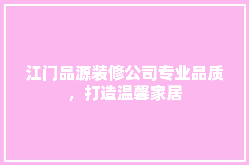 江门品源装修公司专业品质，打造温馨家居