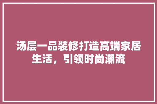 汤层一品装修打造高端家居生活，引领时尚潮流