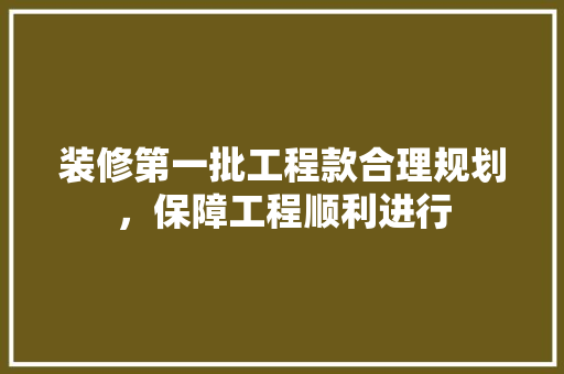 装修第一批工程款合理规划，保障工程顺利进行