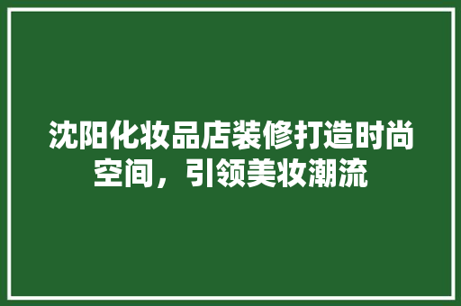 沈阳化妆品店装修打造时尚空间，引领美妆潮流