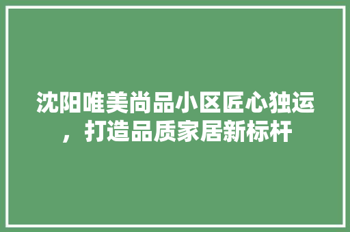 沈阳唯美尚品小区匠心独运，打造品质家居新标杆