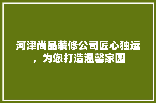 河津尚品装修公司匠心独运，为您打造温馨家园