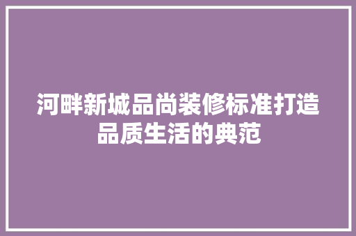 河畔新城品尚装修标准打造品质生活的典范