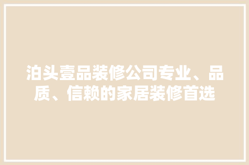 泊头壹品装修公司专业、品质、信赖的家居装修首选