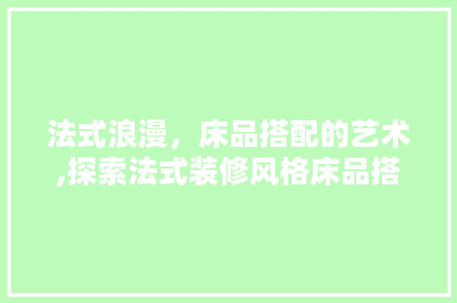 法式浪漫，床品搭配的艺术,探索法式装修风格床品搭配的精致美学