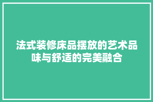 法式装修床品摆放的艺术品味与舒适的完美融合