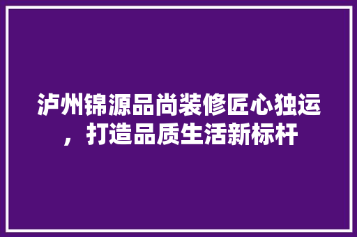 泸州锦源品尚装修匠心独运，打造品质生活新标杆