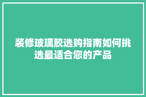 装修玻璃胶选购指南如何挑选最适合您的产品  第1张