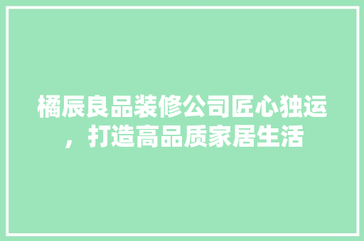 橘辰良品装修公司匠心独运，打造高品质家居生活