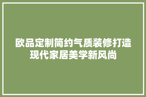 欧品定制简约气质装修打造现代家居美学新风尚  第1张
