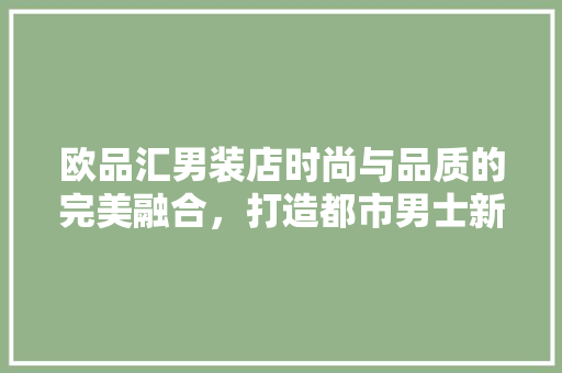欧品汇男装店时尚与品质的完美融合，打造都市男士新风尚