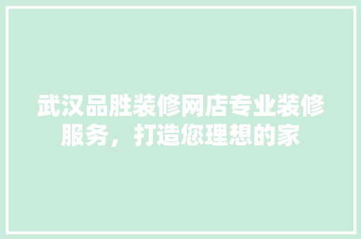武汉品胜装修网店专业装修服务，打造您理想的家