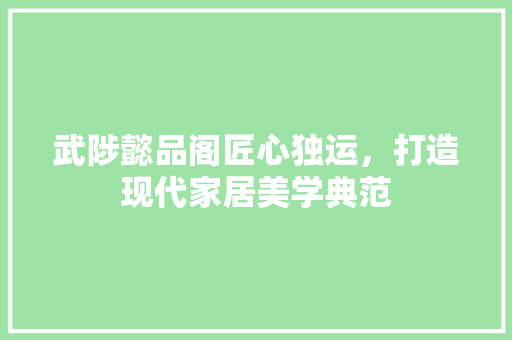 武陟懿品阁匠心独运，打造现代家居美学典范